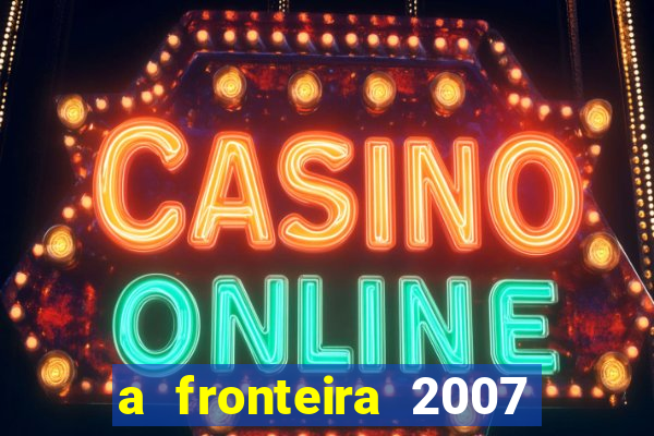 a fronteira 2007 filme completo dublado
